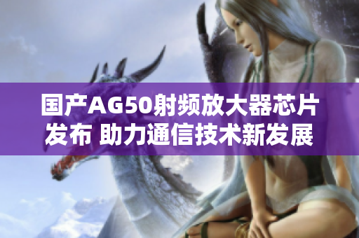 国产AG50射频放大器芯片发布 助力通信技术新发展