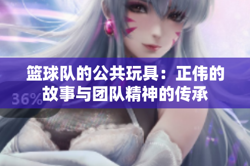 篮球队的公共玩具：正伟的故事与团队精神的传承