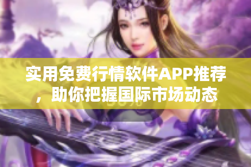 实用免费行情软件APP推荐，助你把握国际市场动态