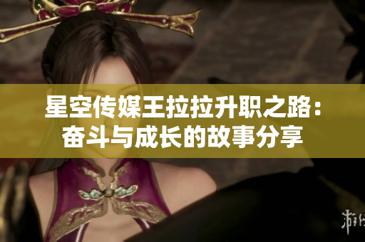 星空传媒王拉拉升职之路：奋斗与成长的故事分享