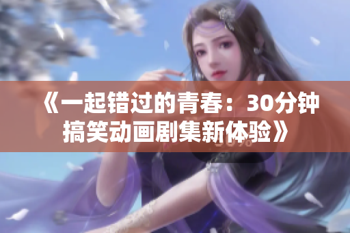 《一起错过的青春：30分钟搞笑动画剧集新体验》