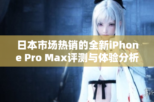 日本市场热销的全新iPhone Pro Max评测与体验分析