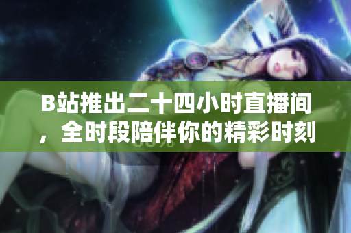 B站推出二十四小时直播间，全时段陪伴你的精彩时刻