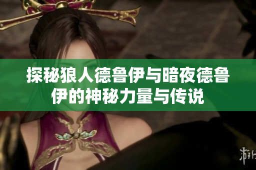 探秘狼人德鲁伊与暗夜德鲁伊的神秘力量与传说