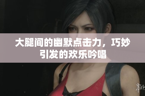 大腿间的幽默点击力，巧妙引发的欢乐吟唱