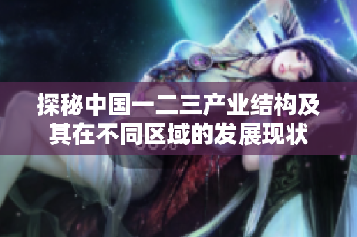 探秘中国一二三产业结构及其在不同区域的发展现状