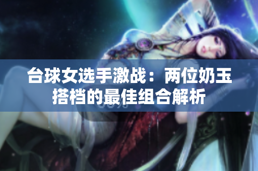 台球女选手激战：两位奶玉搭档的最佳组合解析