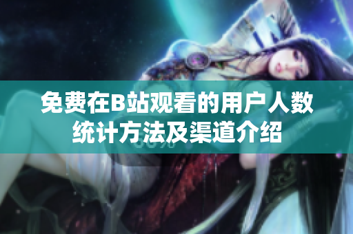 免费在B站观看的用户人数统计方法及渠道介绍