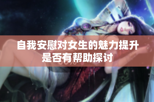 自我安慰对女生的魅力提升是否有帮助探讨