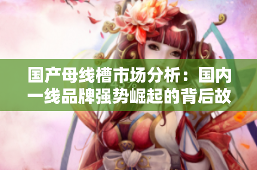 国产母线槽市场分析：国内一线品牌强势崛起的背后故事