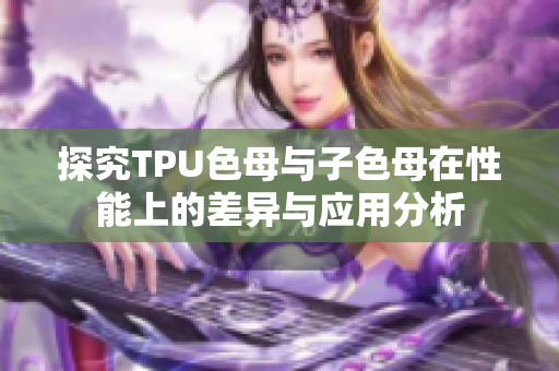 探究TPU色母与子色母在性能上的差异与应用分析