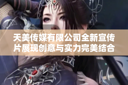 天美传媒有限公司全新宣传片展现创意与实力完美结合
