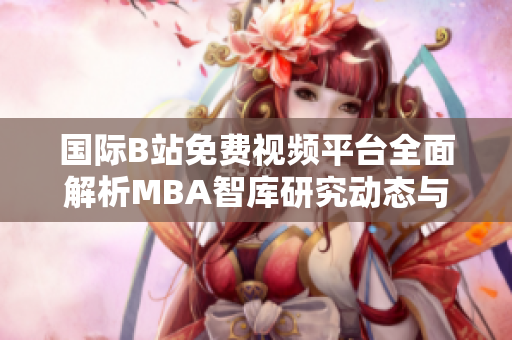 国际B站免费视频平台全面解析MBA智库研究动态与趋势