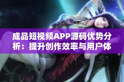成品短视频APP源码优势分析：提升创作效率与用户体验