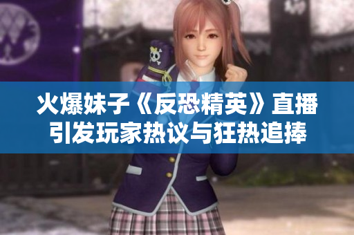 火爆妹子《反恐精英》直播引发玩家热议与狂热追捧