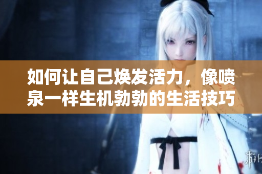 如何让自己焕发活力，像喷泉一样生机勃勃的生活技巧