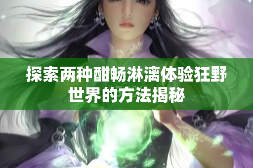 探索两种酣畅淋漓体验狂野世界的方法揭秘