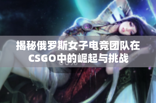 揭秘俄罗斯女子电竞团队在CSGO中的崛起与挑战