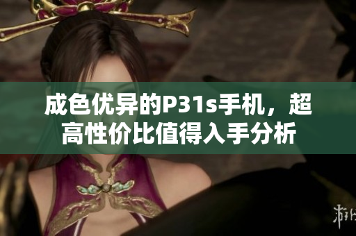 成色优异的P31s手机，超高性价比值得入手分析