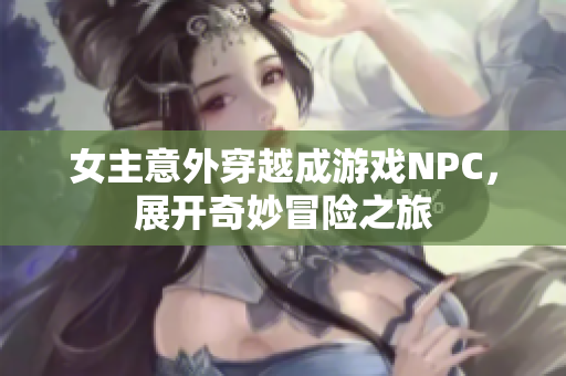女主意外穿越成游戏NPC，展开奇妙冒险之旅