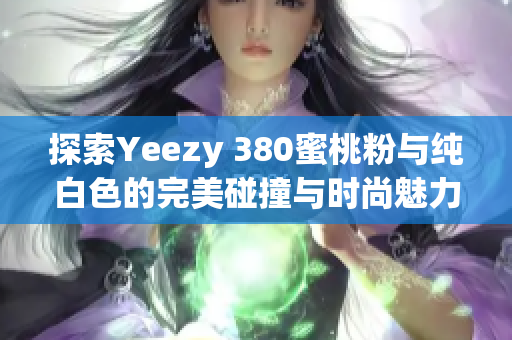 探索Yeezy 380蜜桃粉与纯白色的完美碰撞与时尚魅力