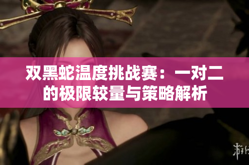 双黑蛇温度挑战赛：一对二的极限较量与策略解析