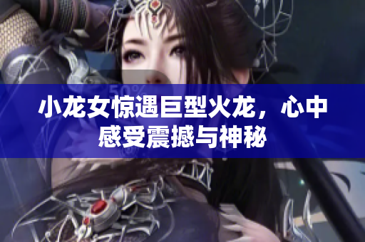 小龙女惊遇巨型火龙，心中感受震撼与神秘