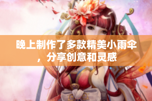 晚上制作了多款精美小雨伞，分享创意和灵感