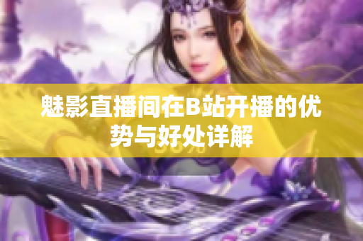 魅影直播间在B站开播的优势与好处详解