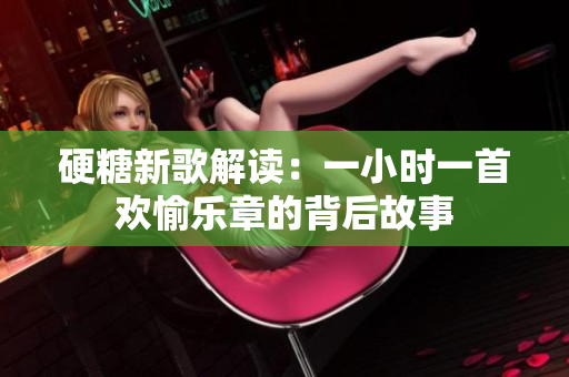 硬糖新歌解读：一小时一首欢愉乐章的背后故事