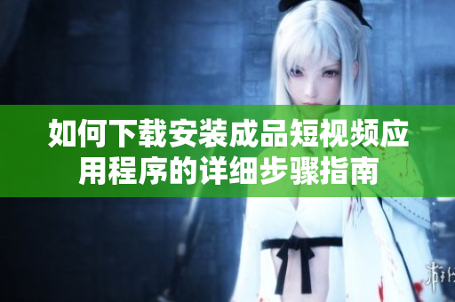 如何下载安装成品短视频应用程序的详细步骤指南