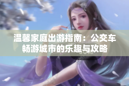温馨家庭出游指南：公交车畅游城市的乐趣与攻略