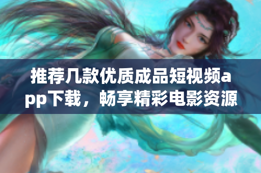 推荐几款优质成品短视频app下载，畅享精彩电影资源