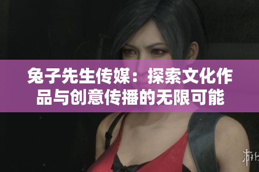 兔子先生传媒：探索文化作品与创意传播的无限可能