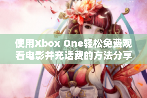 使用Xbox One轻松免费观看电影并充话费的方法分享