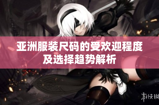 亚洲服装尺码的受欢迎程度及选择趋势解析