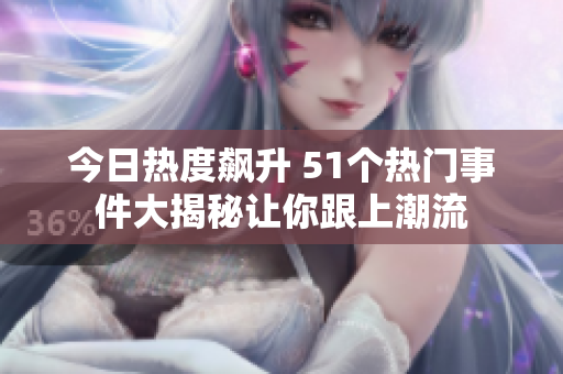 今日热度飙升 51个热门事件大揭秘让你跟上潮流