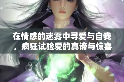 在情感的迷雾中寻爱与自我，疯狂试验爱的真谛与惊喜