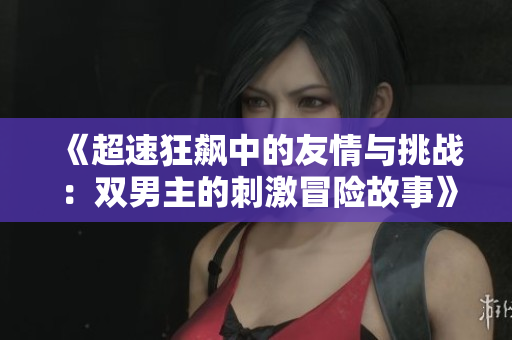 《超速狂飙中的友情与挑战：双男主的刺激冒险故事》