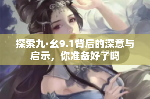 探索九·幺9.1背后的深意与启示，你准备好了吗