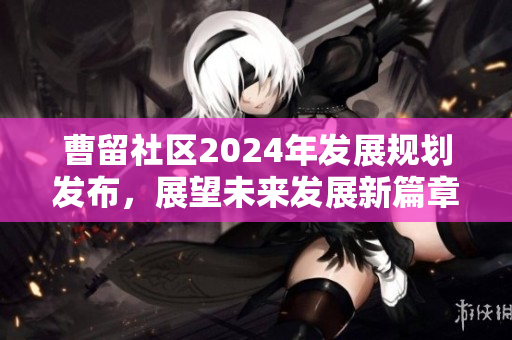 曹留社区2024年发展规划发布，展望未来发展新篇章