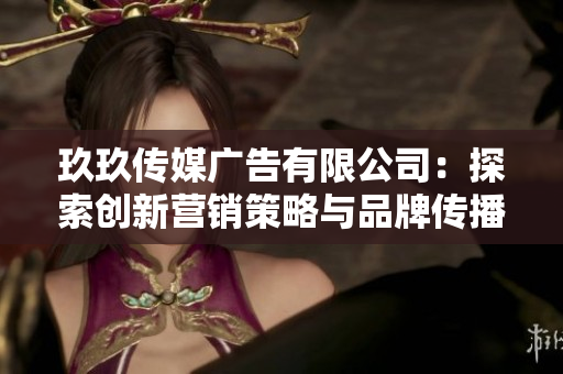 玖玖传媒广告有限公司：探索创新营销策略与品牌传播新趋势