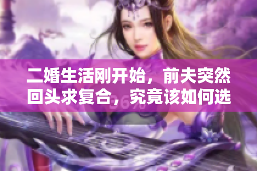 二婚生活刚开始，前夫突然回头求复合，究竟该如何选择？