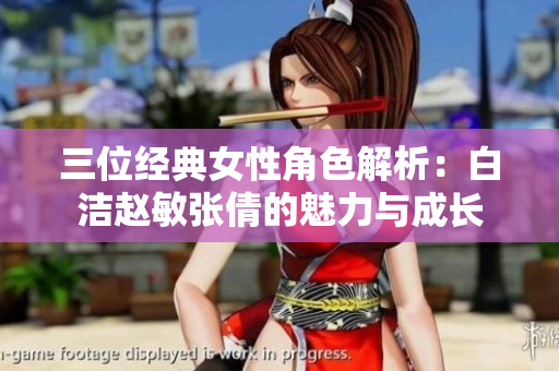三位经典女性角色解析：白洁赵敏张倩的魅力与成长