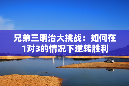 兄弟三明治大挑战：如何在1对3的情况下逆转胜利