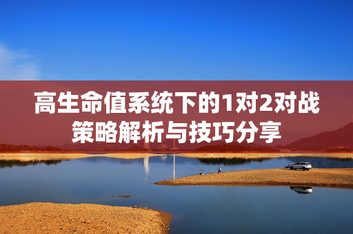 高生命值系统下的1对2对战策略解析与技巧分享