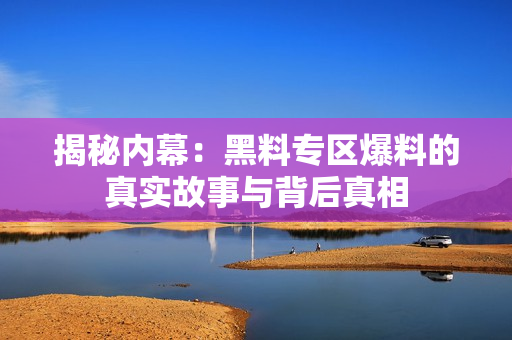 揭秘内幕：黑料专区爆料的真实故事与背后真相