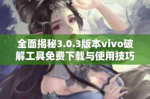 全面揭秘3.0.3版本vivo破解工具免费下载与使用技巧