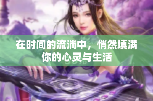 在时间的流淌中，悄然填满你的心灵与生活
