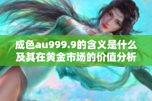 成色au999.9的含义是什么及其在黄金市场的价值分析
